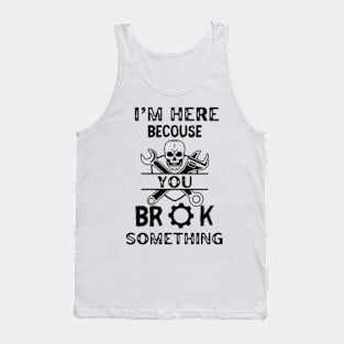 I'm Here Because You Broke Something - Mechanic Tank Top